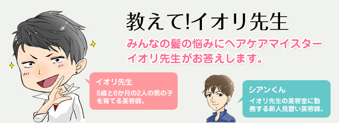 教えて!イオリ先生。みんなの髪の悩みにヘアケアマイスター イオリ先生がお答えします。